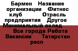 Бармен › Название организации ­ Фитнес-клуб CITRUS › Отрасль предприятия ­ Другое › Минимальный оклад ­ 7 500 - Все города Работа » Вакансии   . Татарстан респ.